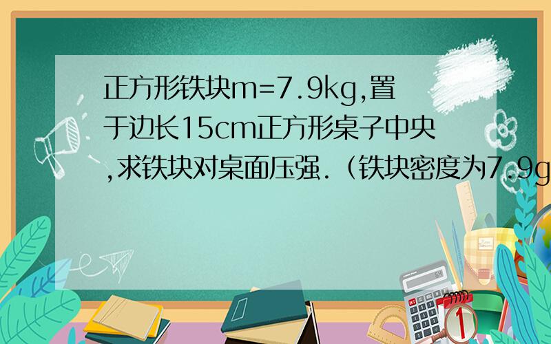 正方形铁块m=7.9kg,置于边长15cm正方形桌子中央,求铁块对桌面压强.（铁块密度为7.9g/cm^3)