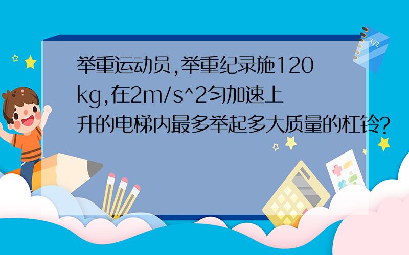 举重运动员,举重纪录施120kg,在2m/s^2匀加速上升的电梯内最多举起多大质量的杠铃?