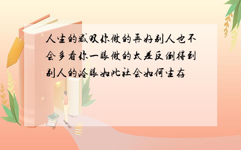 人生的感叹你做的再好别人也不会多看你一眼做的太差反倒得到别人的冷眼如此社会如何生存