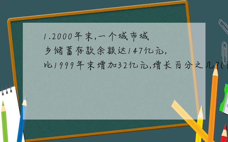 1.2000年末,一个城市城乡储蓄存款余额达147亿元,比1999年末增加32亿元,增长百分之几?(百分号前面的数保留一