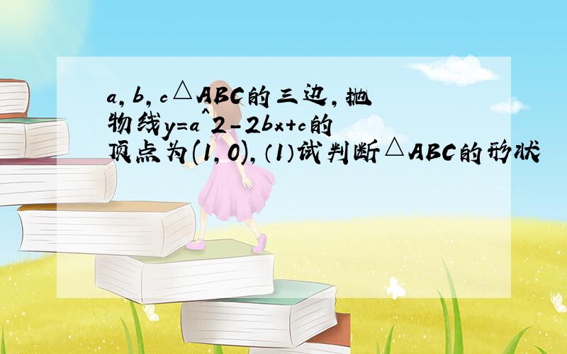 a,b,c△ABC的三边,抛物线y=a^2-2bx+c的顶点为(1,0),（1）试判断△ABC的形状