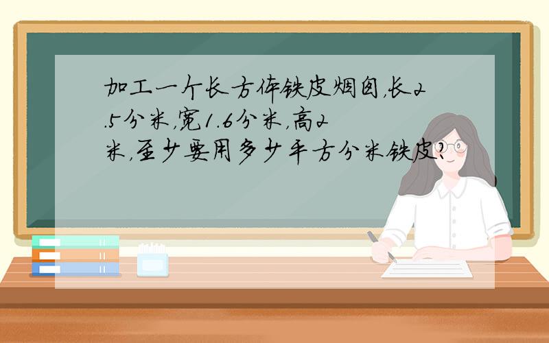 加工一个长方体铁皮烟囱，长2.5分米，宽1.6分米，高2米，至少要用多少平方分米铁皮？