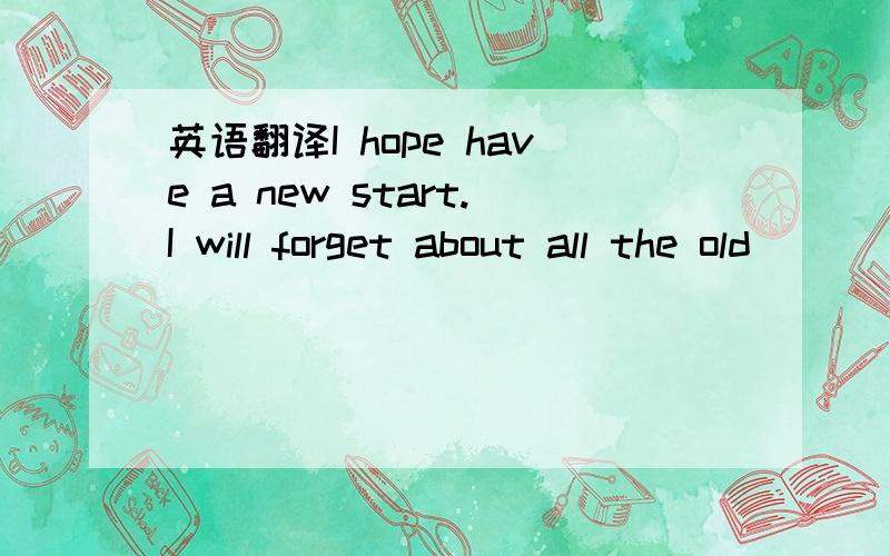 英语翻译I hope have a new start.I will forget about all the old