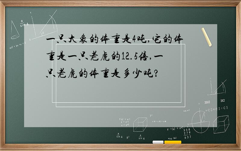 一只大象的体重是4吨,它的体重是一只老虎的12.5倍,一只老虎的体重是多少吨?