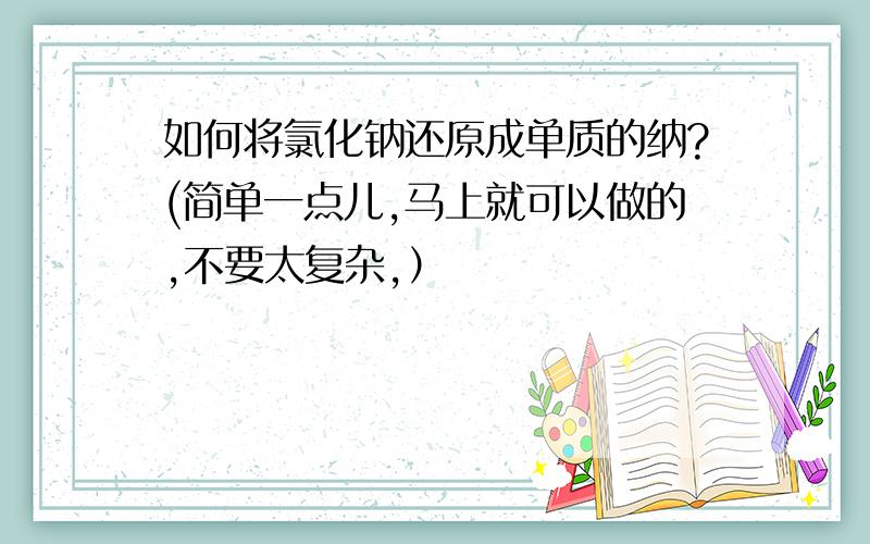 如何将氯化钠还原成单质的纳?(简单一点儿,马上就可以做的,不要太复杂,）