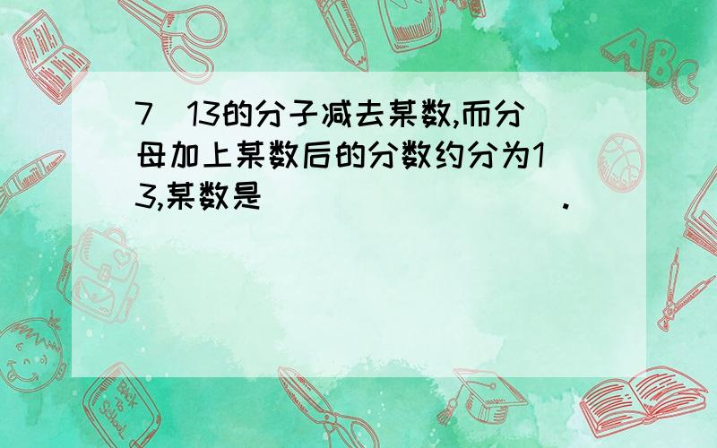 7\13的分子减去某数,而分母加上某数后的分数约分为1\3,某数是_________.