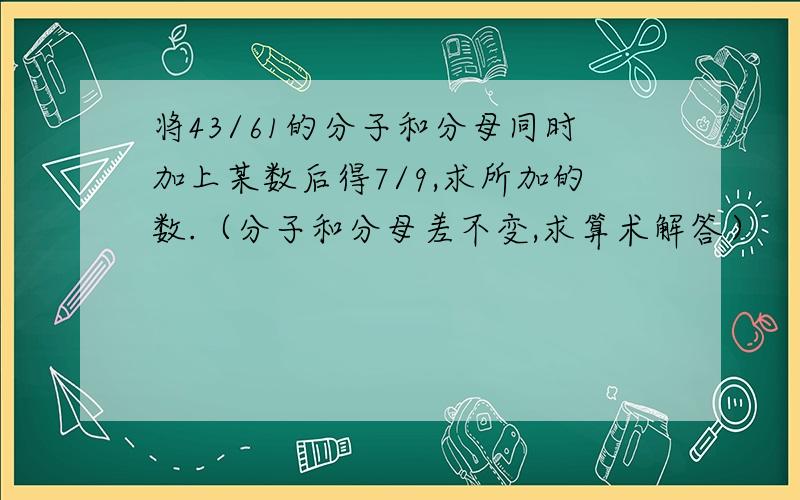 将43/61的分子和分母同时加上某数后得7/9,求所加的数.（分子和分母差不变,求算术解答）