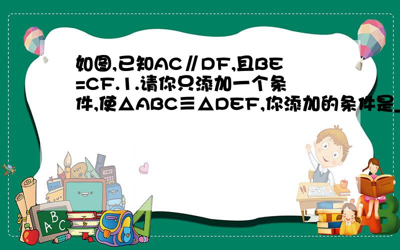 如图,已知AC∥DF,且BE=CF.1.请你只添加一个条件,使△ABC≡△DEF,你添加的条件是_____ 2.添加后,