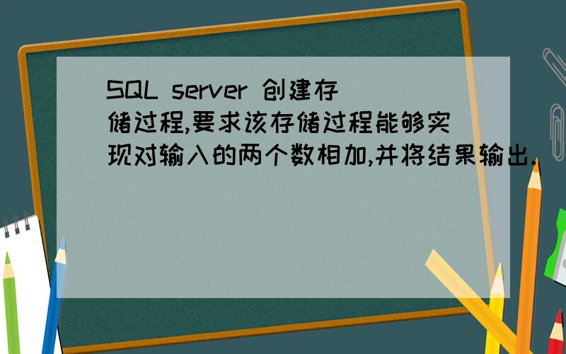 SQL server 创建存储过程,要求该存储过程能够实现对输入的两个数相加,并将结果输出.