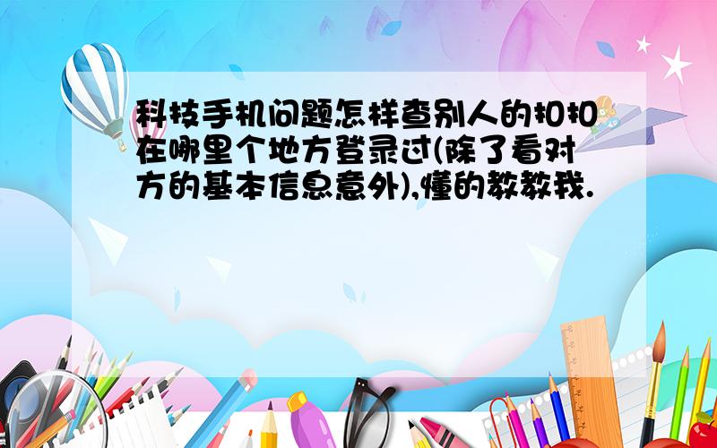 科技手机问题怎样查别人的扣扣在哪里个地方登录过(除了看对方的基本信息意外),懂的教教我.