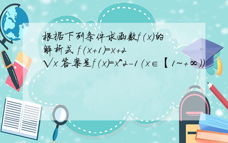 根据下列条件求函数f(x)的解析式 f(x+1)=x+2√x 答案是f(x)=x^2-1(x∈【1~+∞））