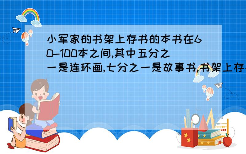 小军家的书架上存书的本书在60-100本之间,其中五分之一是连环画,七分之一是故事书,书架上存书多少本?