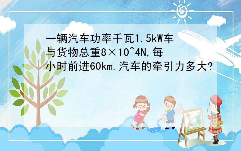 一辆汽车功率千瓦1.5kW车与货物总重8×10^4N,每小时前进60km.汽车的牵引力多大?