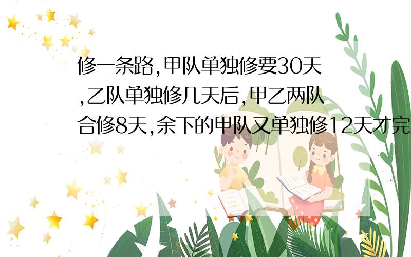 修一条路,甲队单独修要30天,乙队单独修几天后,甲乙两队合修8天,余下的甲队又单独修12天才完工.