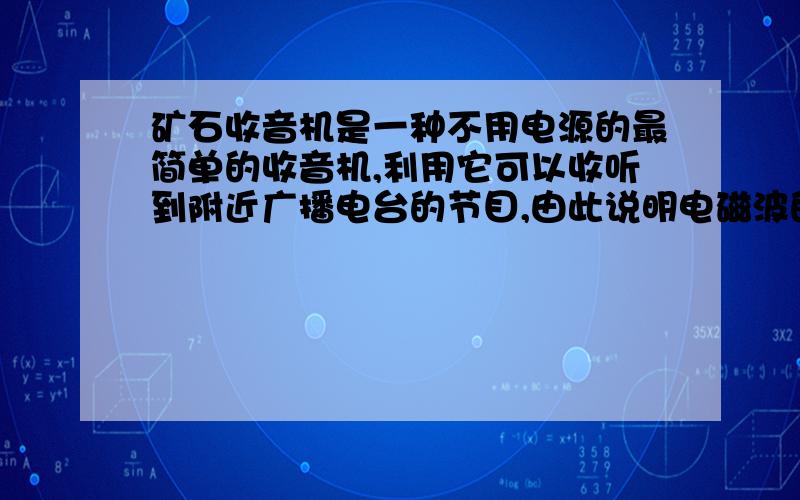 矿石收音机是一种不用电源的最简单的收音机,利用它可以收听到附近广播电台的节目,由此说明电磁波的传播也是