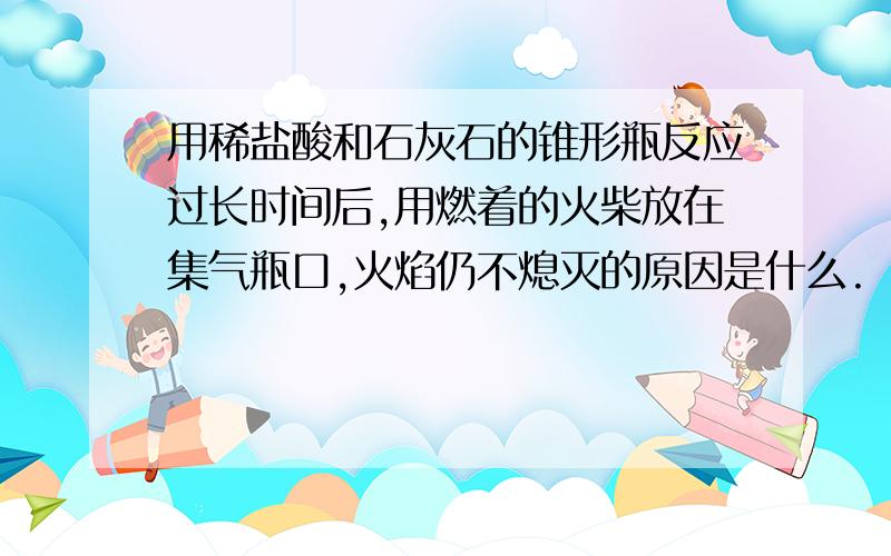 用稀盐酸和石灰石的锥形瓶反应过长时间后,用燃着的火柴放在集气瓶口,火焰仍不熄灭的原因是什么.