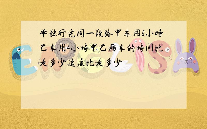 单独行完同一段路甲车用5小时乙车用4小时甲乙两车的时间比是多少速度比是多少