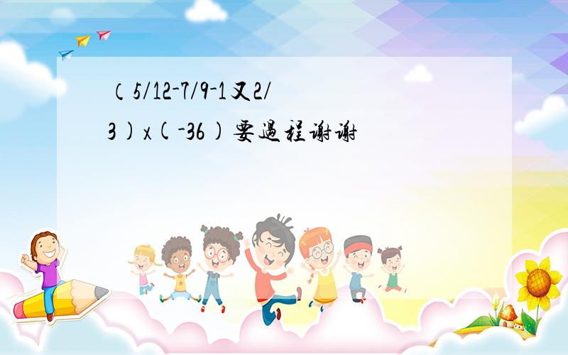 （5/12-7/9-1又2/3)x(-36)要过程谢谢