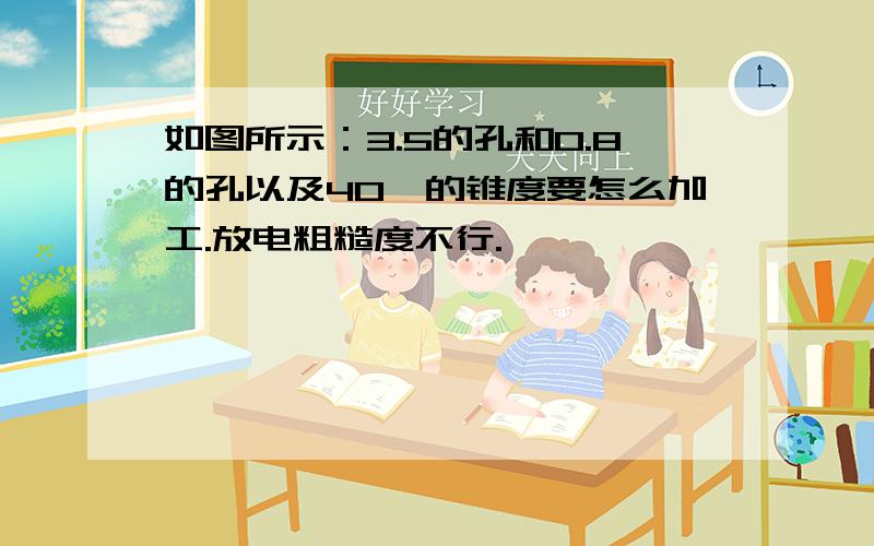 如图所示：3.5的孔和0.8的孔以及40°的锥度要怎么加工.放电粗糙度不行.