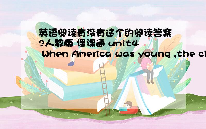 英语阅读有没有这个的阅读答案?人教版 课课通 unit4 When America was young ,the cit