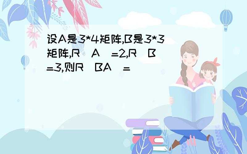 设A是3*4矩阵,B是3*3矩阵,R(A)=2,R(B)=3,则R(BA)=