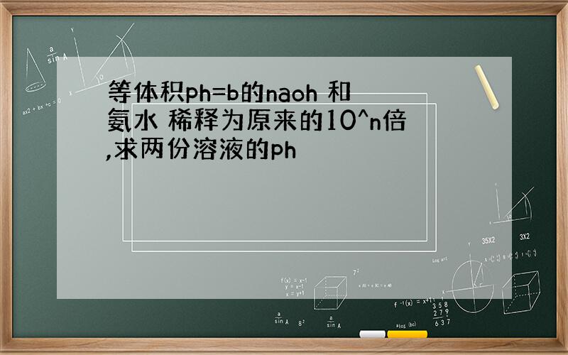 等体积ph=b的naoh 和氨水 稀释为原来的10^n倍,求两份溶液的ph