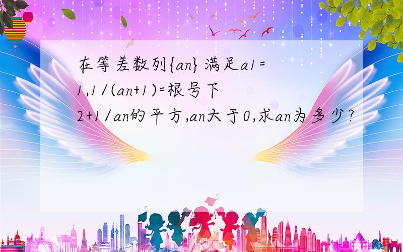 在等差数列{an}满足a1=1,1/(an+1)=根号下2+1/an的平方,an大于0,求an为多少?