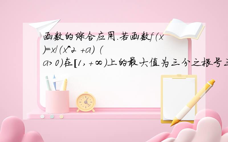 函数的综合应用.若函数f（x）=x/（x^2 +a） （a＞0）在[1,+∞）上的最大值为三分之根号三,则a的值为___