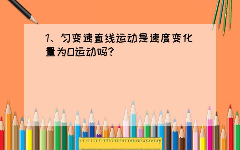 1、匀变速直线运动是速度变化量为O运动吗?