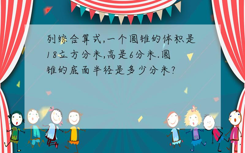 列综合算式,一个圆锥的体积是18立方分米,高是6分米.圆锥的底面半径是多少分米?