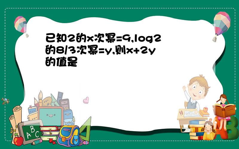 已知2的x次幂=9,log2的8/3次幂=y,则x+2y的值是