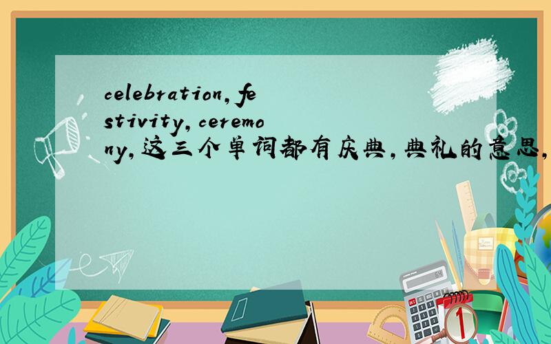 celebration,festivity,ceremony,这三个单词都有庆典,典礼的意思,请问下,都是什么程度的庆典