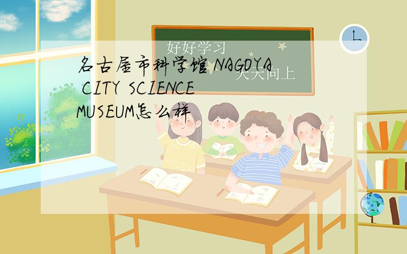 名古屋市科学馆 NAGOYA CITY SCIENCE MUSEUM怎么样