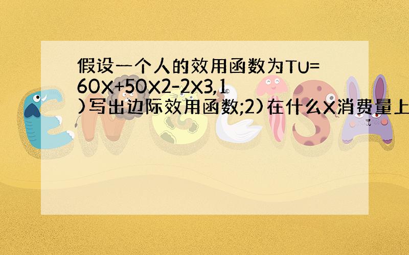 假设一个人的效用函数为TU=60X+50X2-2X3,1)写出边际效用函数;2)在什么X消费量上边