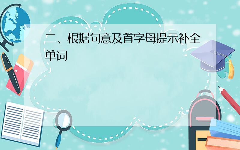 二、根据句意及首字母提示补全单词