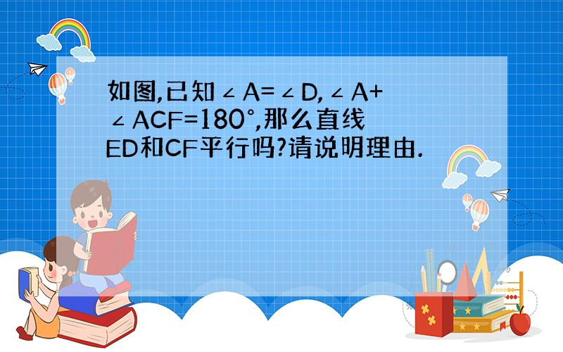 如图,已知∠A=∠D,∠A+∠ACF=180°,那么直线ED和CF平行吗?请说明理由.