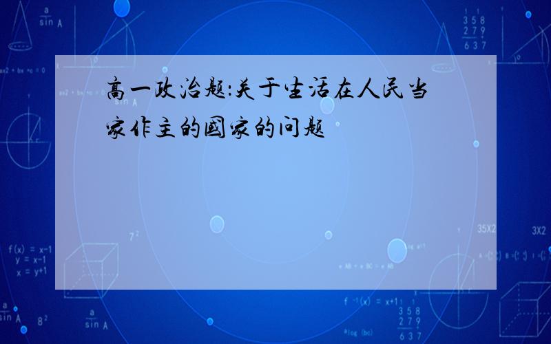 高一政治题：关于生活在人民当家作主的国家的问题