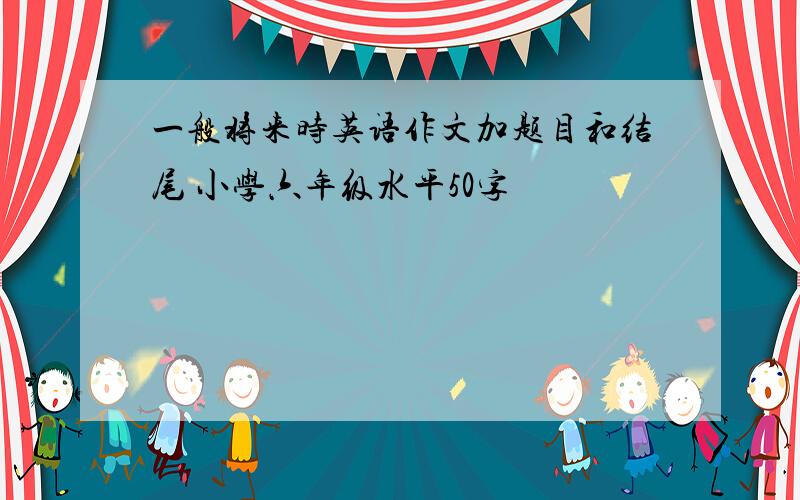 一般将来时英语作文加题目和结尾 小学六年级水平50字