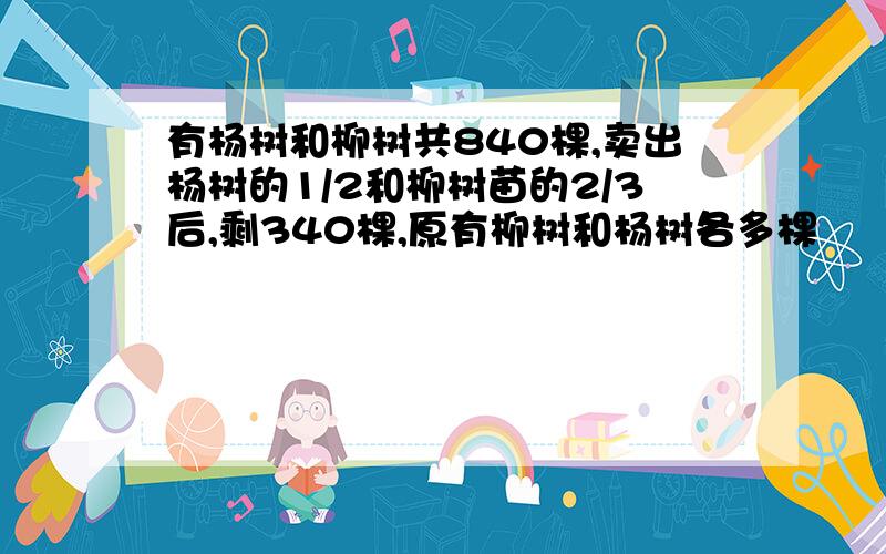 有杨树和柳树共840棵,卖出杨树的1/2和柳树苗的2/3后,剩340棵,原有柳树和杨树各多棵