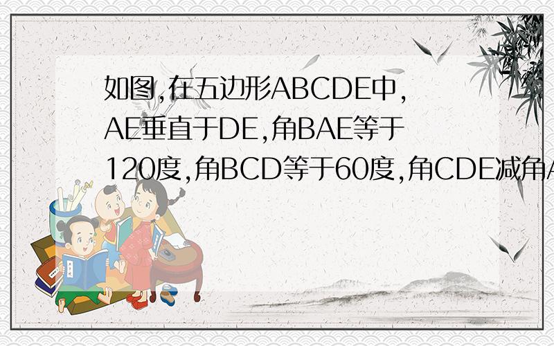 如图,在五边形ABCDE中,AE垂直于DE,角BAE等于120度,角BCD等于60度,角CDE减角ABE等于30度.（1