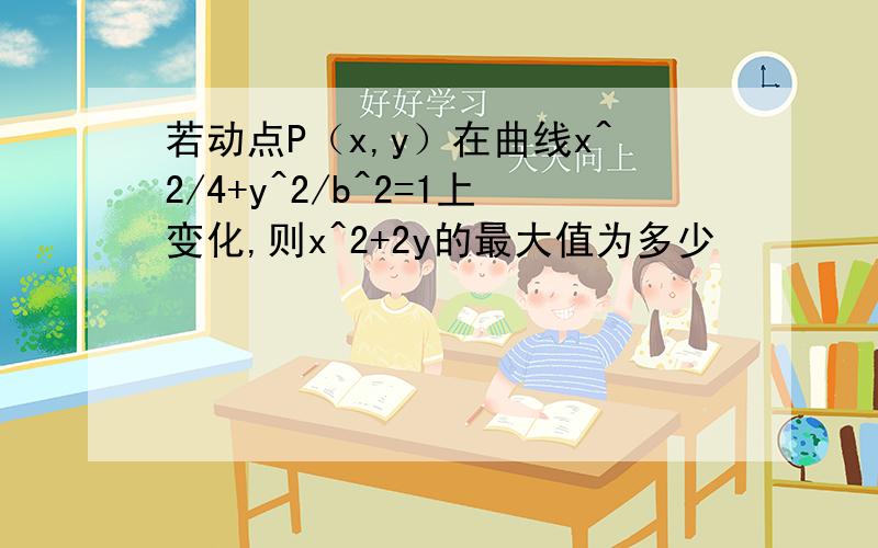 若动点P（x,y）在曲线x^2/4+y^2/b^2=1上变化,则x^2+2y的最大值为多少