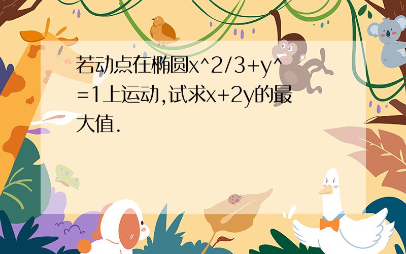 若动点在椭圆x^2/3+y^=1上运动,试求x+2y的最大值.