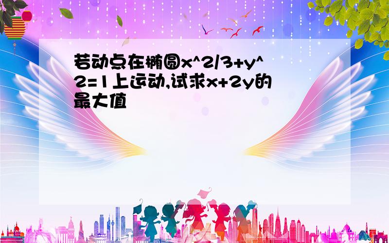 若动点在椭圆x^2/3+y^2=1上运动,试求x+2y的最大值