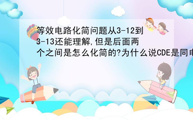 等效电路化简问题从3-12到3-13还能理解,但是后面两个之间是怎么化简的?为什么说CDE是同电位点?而且CD为什么可以