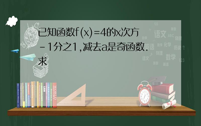 已知函数f(x)=4的x次方-1分之1,减去a是奇函数.求