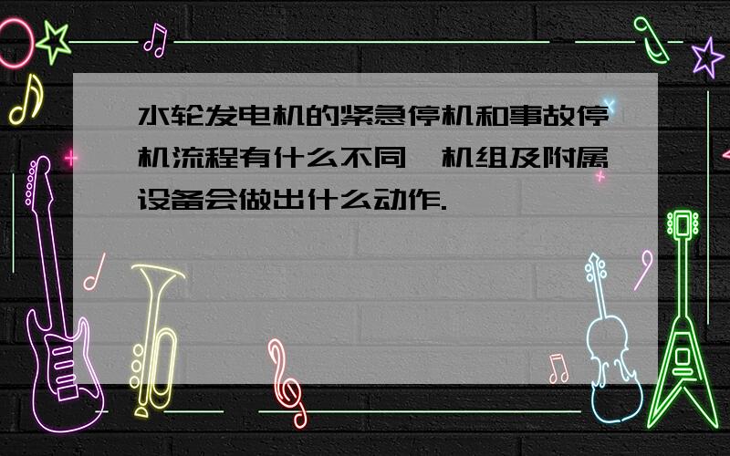 水轮发电机的紧急停机和事故停机流程有什么不同,机组及附属设备会做出什么动作.