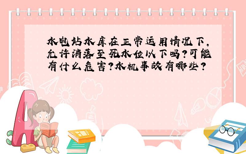 水电站水库在正常运用情况下,允许消落至死水位以下吗?可能有什么危害?水机事故有哪些?