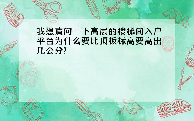 我想请问一下高层的楼梯间入户平台为什么要比顶板标高要高出几公分?