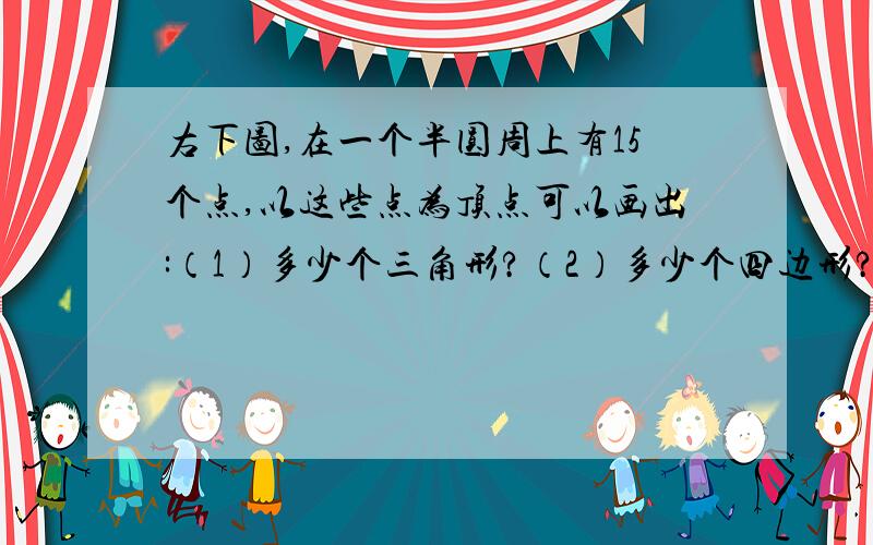 右下图,在一个半圆周上有15个点,以这些点为顶点可以画出:（1）多少个三角形?（2）多少个四边形?