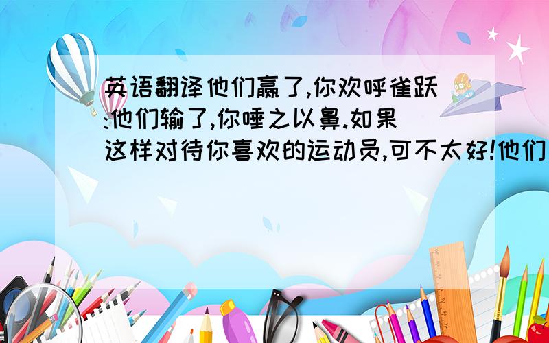 英语翻译他们赢了,你欢呼雀跃:他们输了,你唾之以鼻.如果这样对待你喜欢的运动员,可不太好!他们是明星,但也是普通人,关于